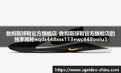 詹姆斯球鞋官方旗舰店_詹姆斯球鞋官方旗舰店的独家揭秘aqds448xss113ewc448ooiu113