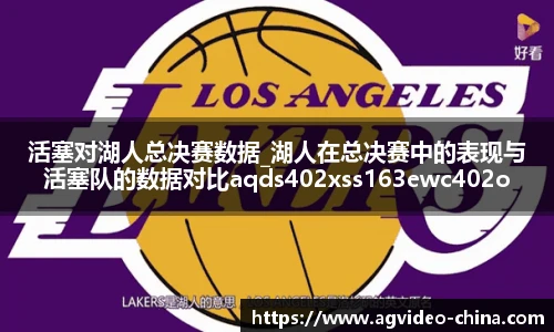 活塞对湖人总决赛数据_湖人在总决赛中的表现与活塞队的数据对比aqds402xss163ewc402ooiu163